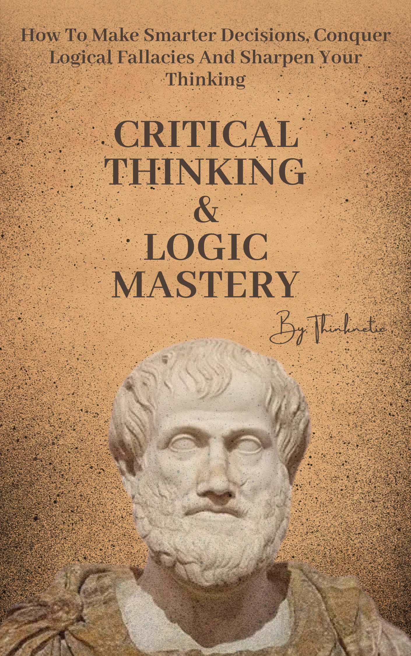 Critical Thinking & Logic Mastery – 3 Books In 1: How To Make Smarter Decisions, Conquer Logical Fallacies And Sharpen Your Thinking