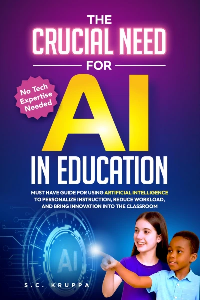 The Crucial Need for AI in Education: Must Have Guide for Using Artificial Intelligence to Personalize Instruction, Reduce Workload, and Bring Innovation Into the Classroom